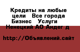 Кредиты на любые цели - Все города Бизнес » Услуги   . Ненецкий АО,Андег д.